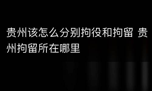 贵州该怎么分别拘役和拘留 贵州拘留所在哪里