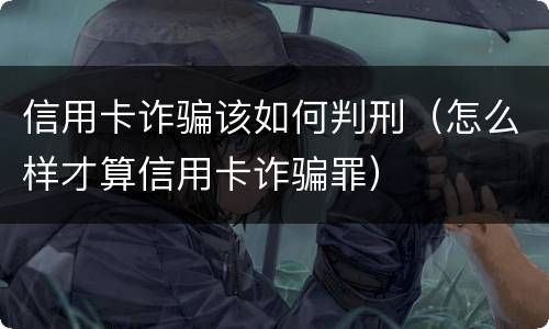 信用卡诈骗该如何判刑（怎么样才算信用卡诈骗罪）