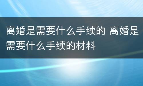 离婚是需要什么手续的 离婚是需要什么手续的材料