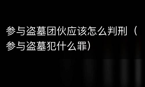 参与盗墓团伙应该怎么判刑（参与盗墓犯什么罪）