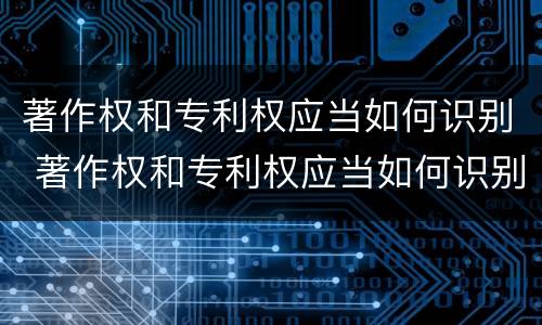 著作权和专利权应当如何识别 著作权和专利权应当如何识别出来
