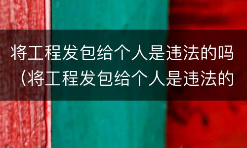 将工程发包给个人是违法的吗（将工程发包给个人是违法的吗怎么处理）