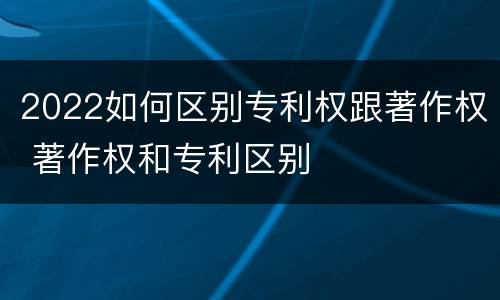 2022如何区别专利权跟著作权 著作权和专利区别