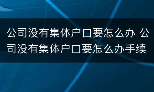 公司没有集体户口要怎么办 公司没有集体户口要怎么办手续