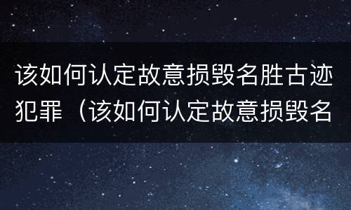 该如何认定故意损毁名胜古迹犯罪（该如何认定故意损毁名胜古迹犯罪）