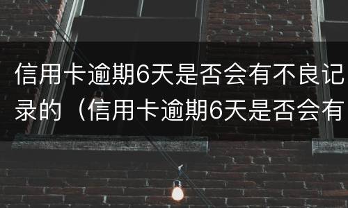 信用卡逾期6天是否会有不良记录的（信用卡逾期6天是否会有不良记录的影响）