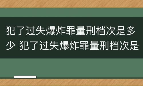 犯了过失爆炸罪量刑档次是多少 犯了过失爆炸罪量刑档次是多少判几年
