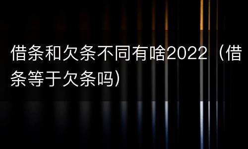借条和欠条不同有啥2022（借条等于欠条吗）