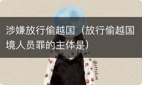 涉嫌放行偷越国（放行偷越国境人员罪的主体是）