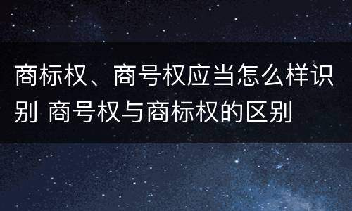 商标权、商号权应当怎么样识别 商号权与商标权的区别