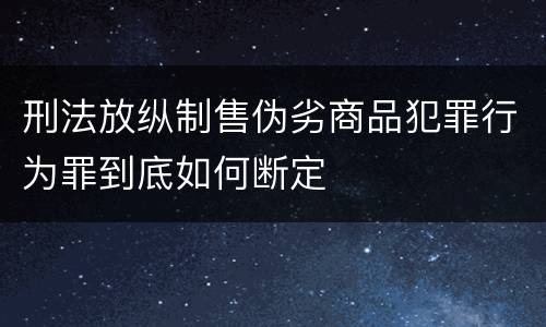 刑法放纵制售伪劣商品犯罪行为罪到底如何断定