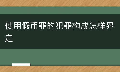 使用假币罪的犯罪构成怎样界定
