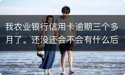 我农业银行信用卡逾期三个多月了。还没还会不会有什么后果