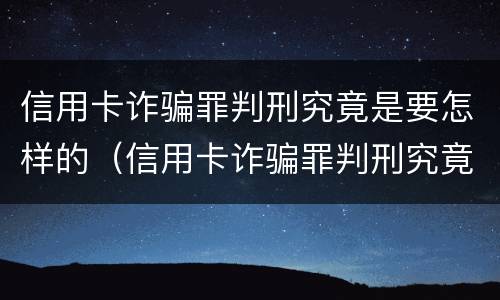 信用卡诈骗罪判刑究竟是要怎样的（信用卡诈骗罪判刑究竟是要怎样的结果）