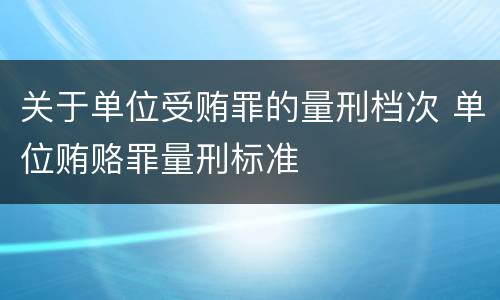 关于单位受贿罪的量刑档次 单位贿赂罪量刑标准