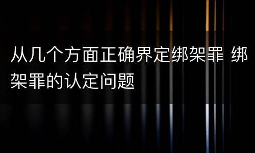 从几个方面正确界定绑架罪 绑架罪的认定问题