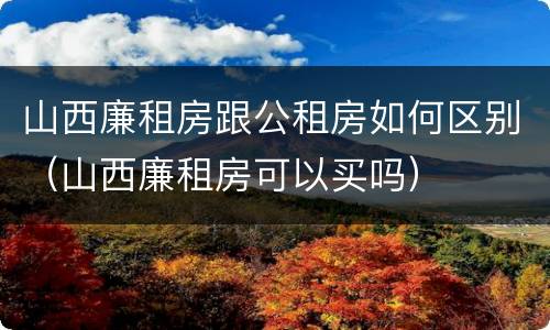 山西廉租房跟公租房如何区别（山西廉租房可以买吗）