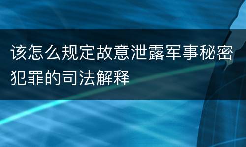 该怎么规定故意泄露军事秘密犯罪的司法解释