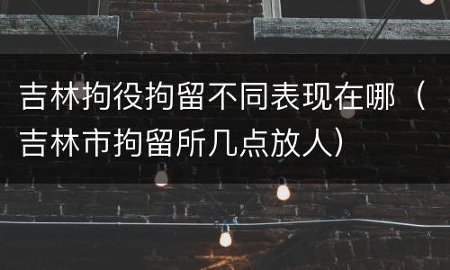 吉林拘役拘留不同表现在哪（吉林市拘留所几点放人）