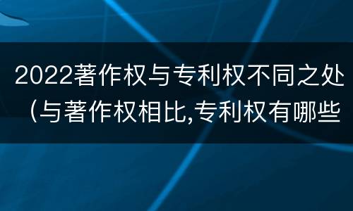 2022著作权与专利权不同之处（与著作权相比,专利权有哪些特征）