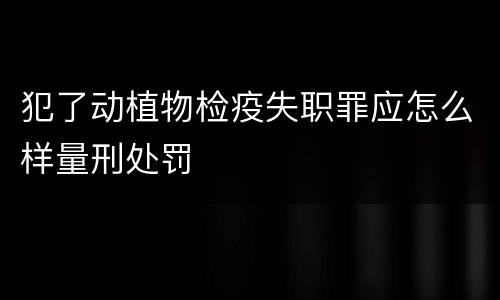 犯了动植物检疫失职罪应怎么样量刑处罚