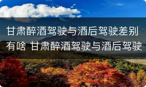 甘肃醉酒驾驶与酒后驾驶差别有啥 甘肃醉酒驾驶与酒后驾驶差别有啥处罚