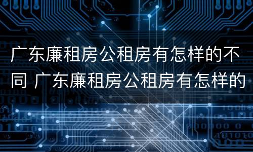 广东廉租房公租房有怎样的不同 广东廉租房公租房有怎样的不同区别