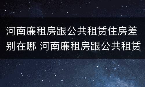 河南廉租房跟公共租赁住房差别在哪 河南廉租房跟公共租赁住房差别在哪里