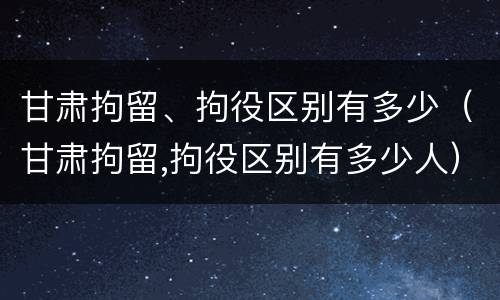 甘肃拘留、拘役区别有多少（甘肃拘留,拘役区别有多少人）