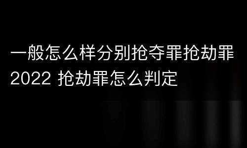 一般怎么样分别抢夺罪抢劫罪2022 抢劫罪怎么判定