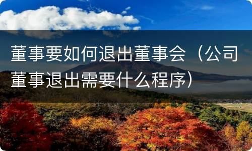 董事要如何退出董事会（公司董事退出需要什么程序）