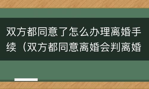 双方都同意了怎么办理离婚手续（双方都同意离婚会判离婚吗）