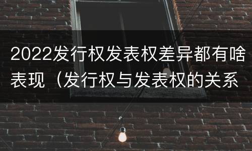 2022发行权发表权差异都有啥表现（发行权与发表权的关系）