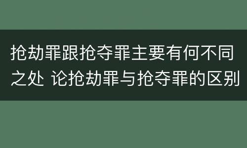 抢劫罪跟抢夺罪主要有何不同之处 论抢劫罪与抢夺罪的区别