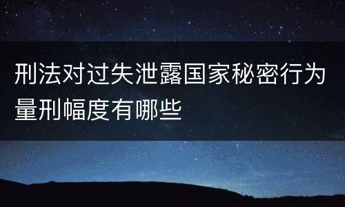 刑法对过失泄露国家秘密行为量刑幅度有哪些