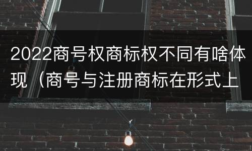 2022商号权商标权不同有啥体现（商号与注册商标在形式上是一样的）