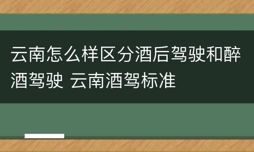 云南怎么样区分酒后驾驶和醉酒驾驶 云南酒驾标准