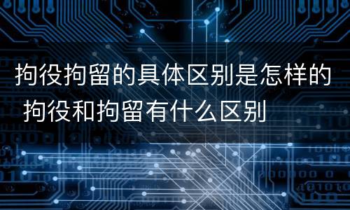 拘役拘留的具体区别是怎样的 拘役和拘留有什么区别