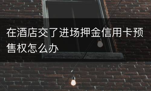 在酒店交了进场押金信用卡预售权怎么办