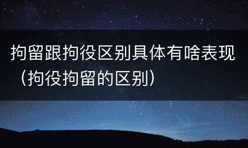 拘留跟拘役区别具体有啥表现（拘役拘留的区别）