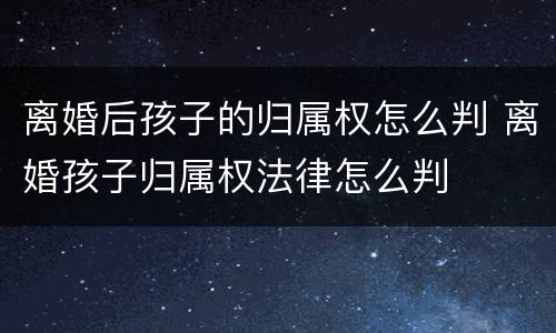 离婚后孩子的归属权怎么判 离婚孩子归属权法律怎么判