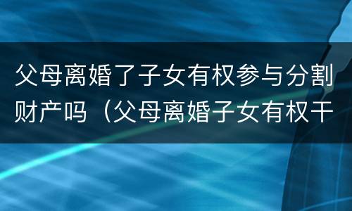 父母离婚了子女有权参与分割财产吗（父母离婚子女有权干涉吗）
