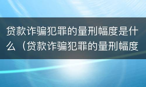 贷款诈骗犯罪的量刑幅度是什么（贷款诈骗犯罪的量刑幅度是什么意思）