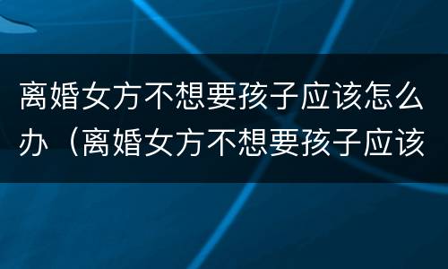 离婚女方不想要孩子应该怎么办（离婚女方不想要孩子应该怎么办呀）