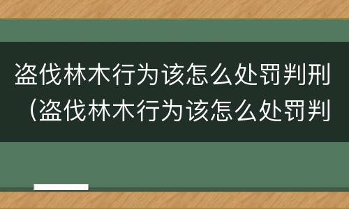 盗伐林木行为该怎么处罚判刑（盗伐林木行为该怎么处罚判刑的）