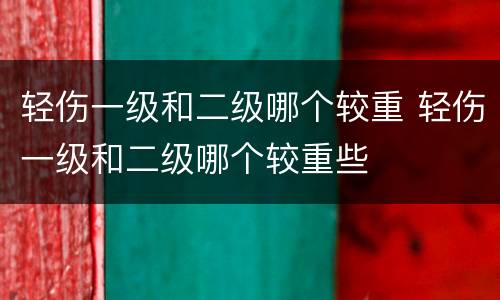 轻伤一级和二级哪个较重 轻伤一级和二级哪个较重些