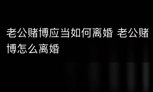老公赌博应当如何离婚 老公赌博怎么离婚