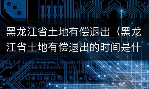 黑龙江省土地有偿退出（黑龙江省土地有偿退出的时间是什么时候）