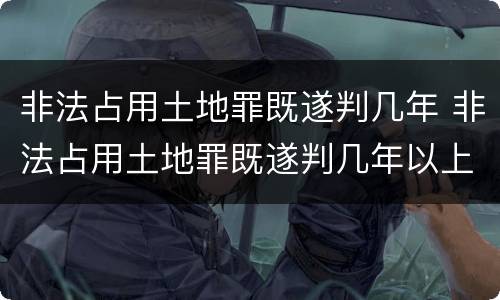 非法占用土地罪既遂判几年 非法占用土地罪既遂判几年以上