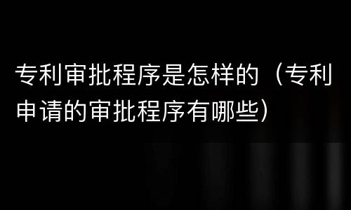 专利审批程序是怎样的（专利申请的审批程序有哪些）